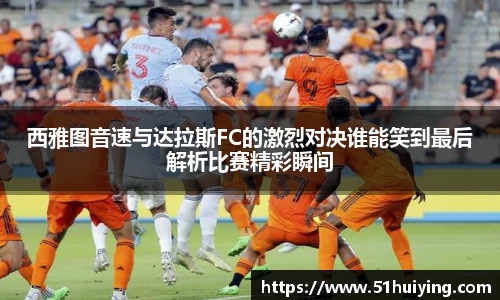 西雅图音速与达拉斯FC的激烈对决谁能笑到最后解析比赛精彩瞬间