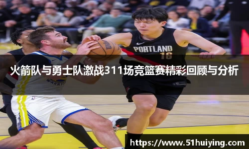 火箭队与勇士队激战311场竞篮赛精彩回顾与分析