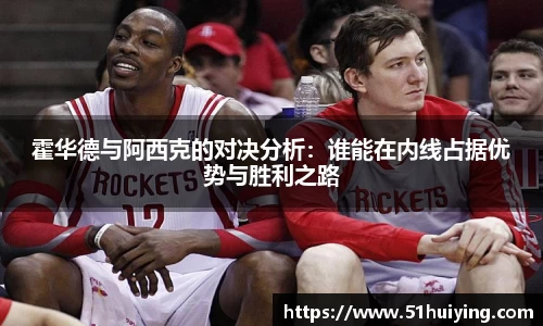 霍华德与阿西克的对决分析：谁能在内线占据优势与胜利之路
